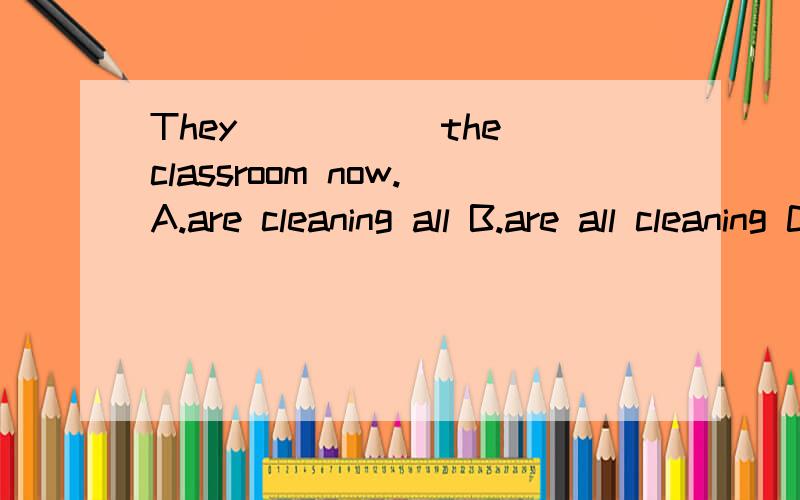 They_____ the classroom now.A.are cleaning all B.are all cleaning C.all are cleaning为什么?