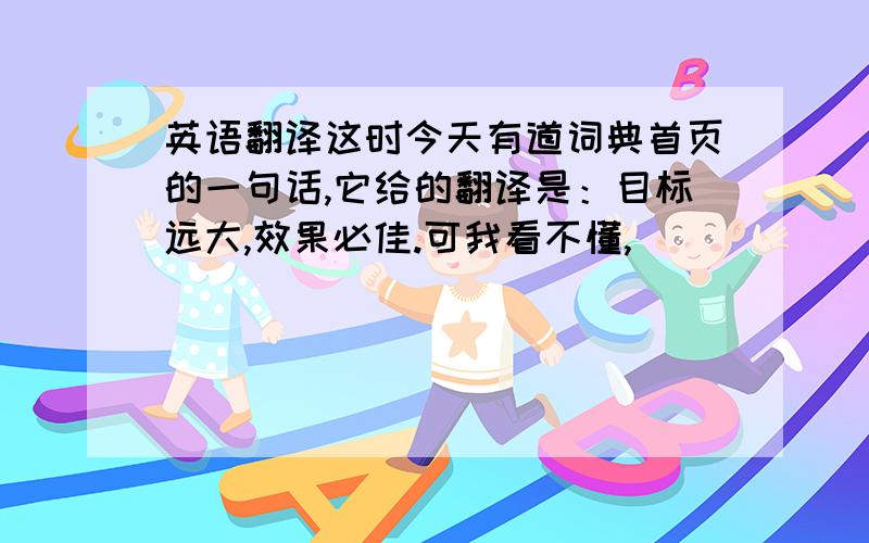 英语翻译这时今天有道词典首页的一句话,它给的翻译是：目标远大,效果必佳.可我看不懂,