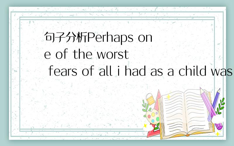 句子分析Perhaps one of the worst fears of all i had as a child was that of n帮忙分析一下句子结构Perhaps one of the worst fears of all I had as a child was that of not being liked or accepted by others