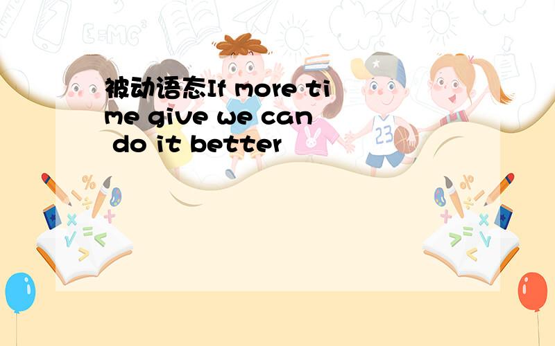 被动语态If more time give we can do it better