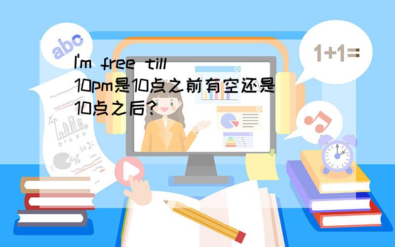 I'm free till 10pm是10点之前有空还是10点之后?