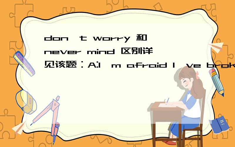 don't worry 和 never mind 区别详见该题：A:I'm afraid I've broken the chair.B:_________.I can easilt get it fixed.A.Don't worryB.Excuse meC.Never mindD.Go ahead请教A和C答案的区别答案选择的是：C所以觉得很奇怪,求解!