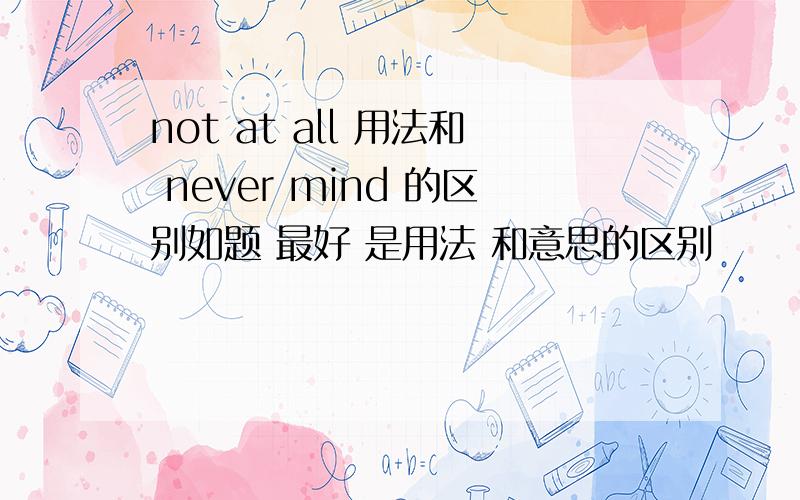 not at all 用法和 never mind 的区别如题 最好 是用法 和意思的区别