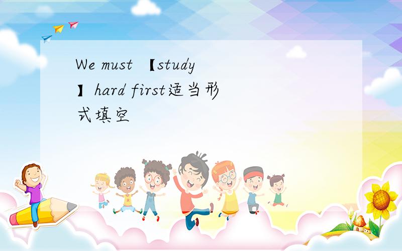 We must 【study】hard first适当形式填空