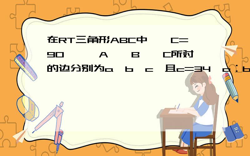 在RT三角形ABC中,∠C=90°,∠A,∠B,∠C所对的边分别为a,b,c,且c=34,a：b=8：15,则a=?,b=?