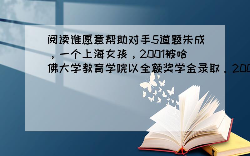 阅读谁愿意帮助对手5道题朱成，一个上海女孩，2001被哈佛大学教育学院以全额奖学金录取。2006年4月，朱成参加了哈佛大学研究生院学生会主席的竞选，并以其成熟和干练的作风顺利进入了