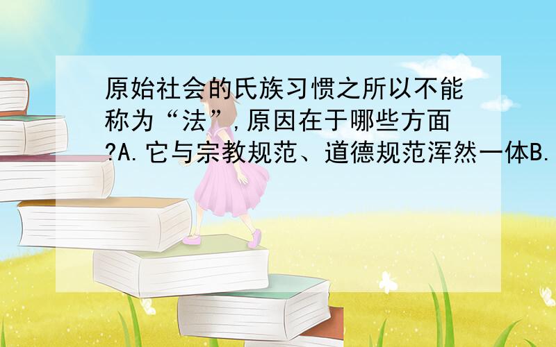 原始社会的氏族习惯之所以不能称为“法”,原因在于哪些方面?A.它与宗教规范、道德规范浑然一体B.它不是由国家制定或认可的C.它不是用语言或文字表述的D.它不是依靠法院、警察、监狱等