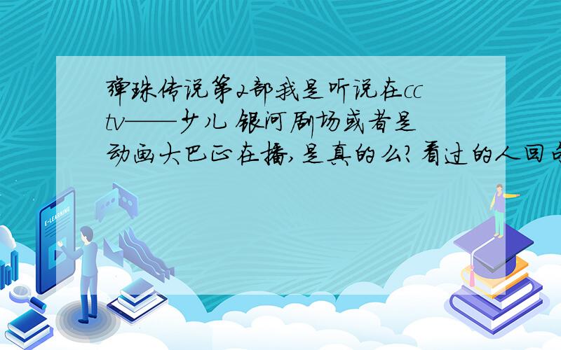 弹珠传说第2部我是听说在cctv——少儿 银河剧场或者是动画大巴正在播,是真的么?看过的人回句话