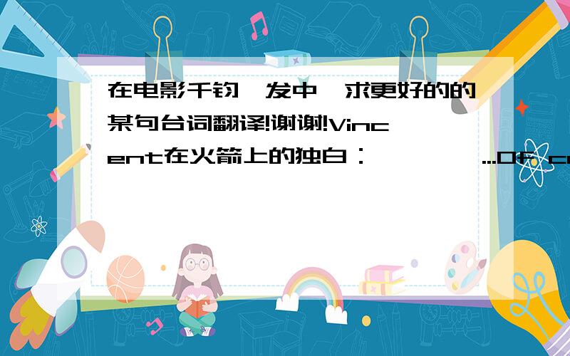 在电影千钧一发中,求更好的的某句台词翻译!谢谢!Vincent在火箭上的独白：      