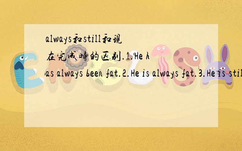 always和still和现在完成时的区别.1.He has always been fat.2.He is always fat.3.He is still fat请问这三句可以互换么?还有第一句是现在完成时的被动语态么？但是fat是形容词，就不是被动了，请问到底是