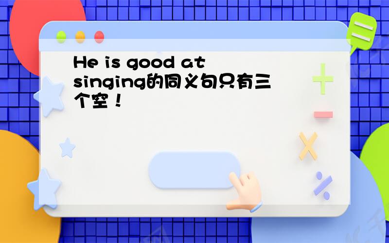 He is good at singing的同义句只有三个空！