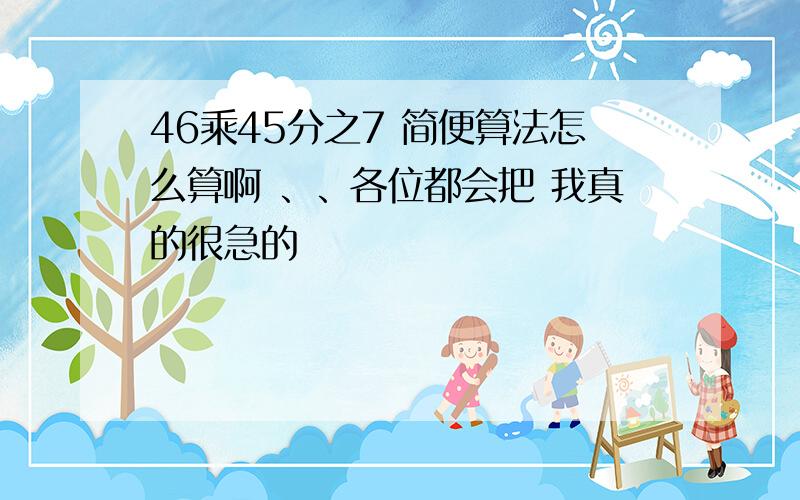 46乘45分之7 简便算法怎么算啊 、、各位都会把 我真的很急的