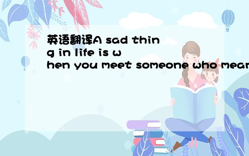 英语翻译A sad thing in life is when you meet someone who means a lot to you,only to find out in the end that it was never meant to be and you just have to l 分就那么多了..