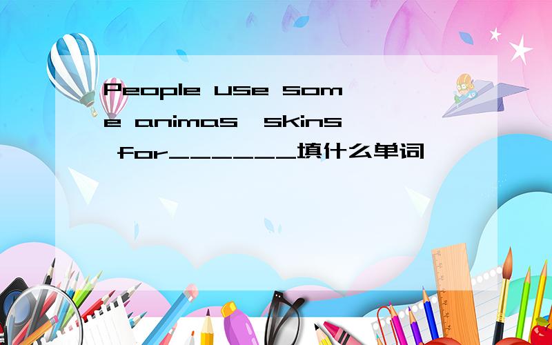 People use some animas'skins for______填什么单词