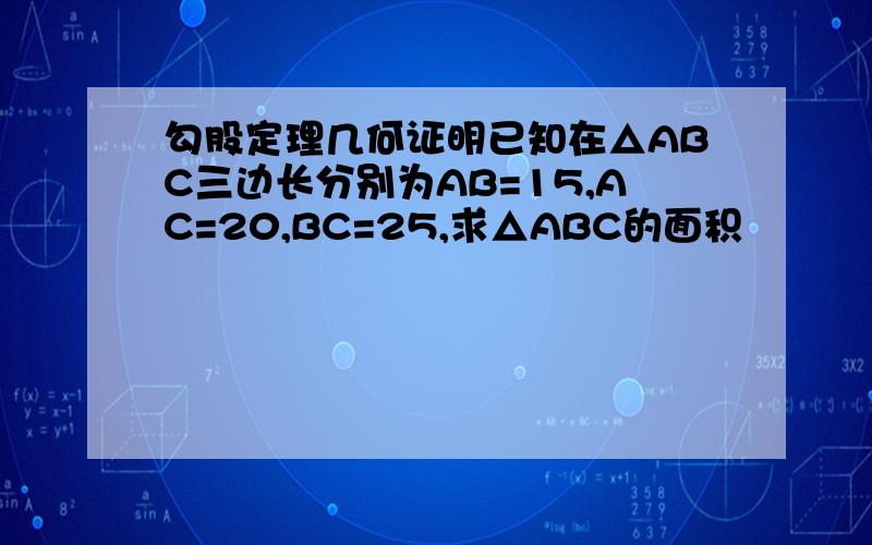 勾股定理几何证明已知在△ABC三边长分别为AB=15,AC=20,BC=25,求△ABC的面积