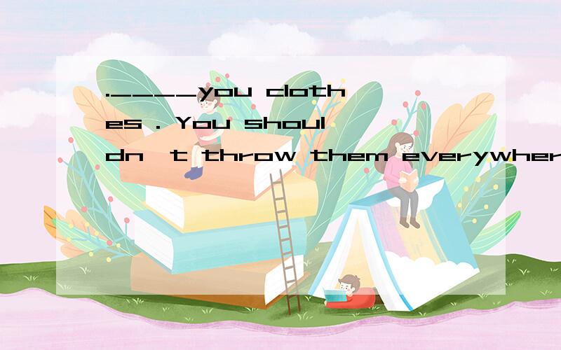 .____you clothes . You shouldn't throw them everywhere. A. Put away B.Put on C.Take off D.Try on