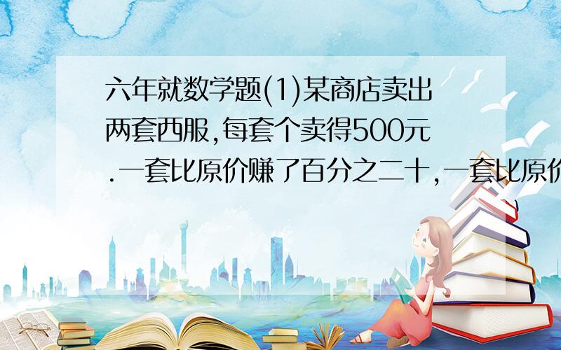 六年就数学题(1)某商店卖出两套西服,每套个卖得500元.一套比原价赚了百分之二十,一套比原价亏了百分之二十.卖出两套西服,商店是赚了钱还是亏了钱?如果赚了钱,赚了多少?如果亏了,亏了多