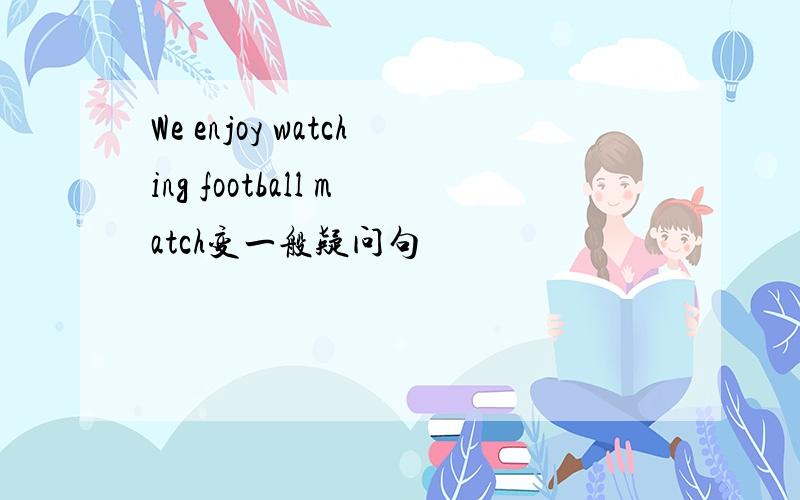 We enjoy watching football match变一般疑问句