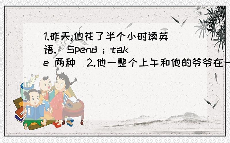 1.昨天,他花了半个小时读英语.（Spend ; take 两种）2.他一整个上午和他的爷爷在一起.（Spend）3.上周末,我有太多的作业,以至于我不能完成.（too...to; so.that 两种）4.他出生于1979年10月2号.5.这个