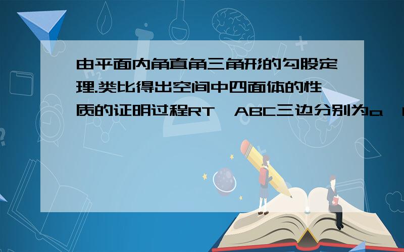 由平面内角直角三角形的勾股定理.类比得出空间中四面体的性质的证明过程RT△ABC三边分别为a,b,c..类比出..有三个面两两垂直的四面体PDEF(PD⊥DE⊥DF)..面DEF 面FPD 面DPE面积分别为S1 S2 S3..面PEF