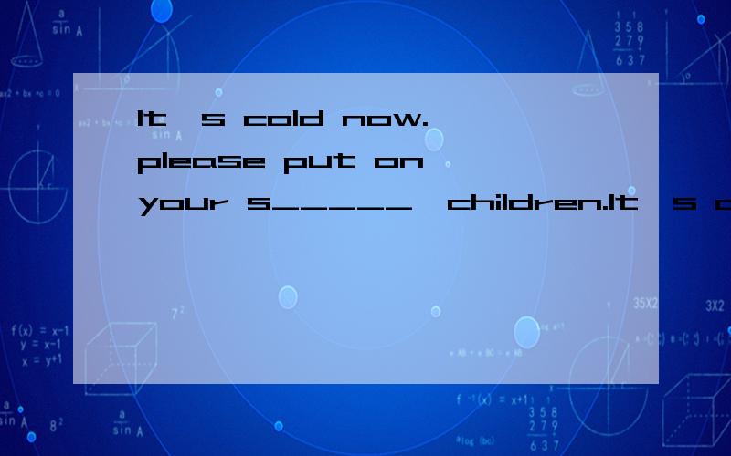 It's cold now.please put on your s_____,children.It's cold now.please put on your s____,children.They s____ many cheap things to us.