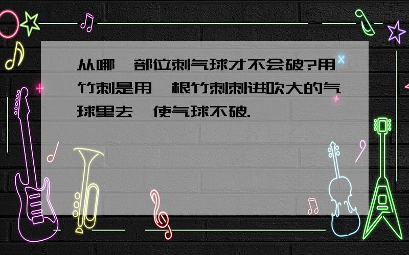 从哪一部位刺气球才不会破?用竹刺是用一根竹刺刺进吹大的气球里去,使气球不破.