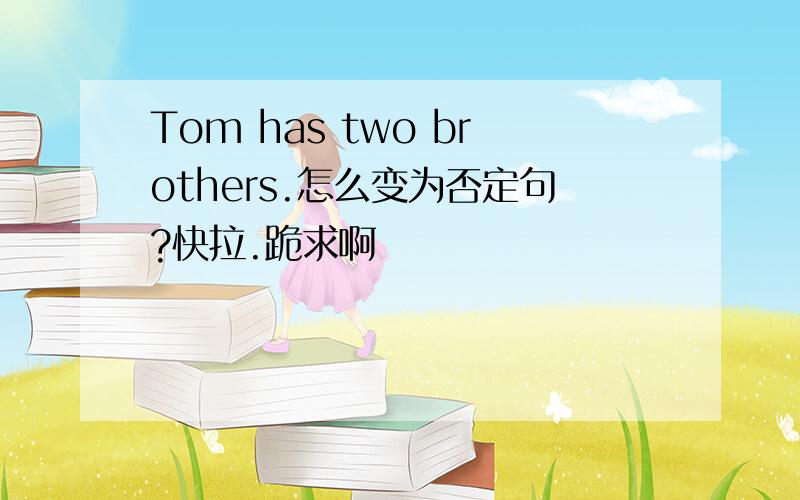 Tom has two brothers.怎么变为否定句?快拉.跪求啊