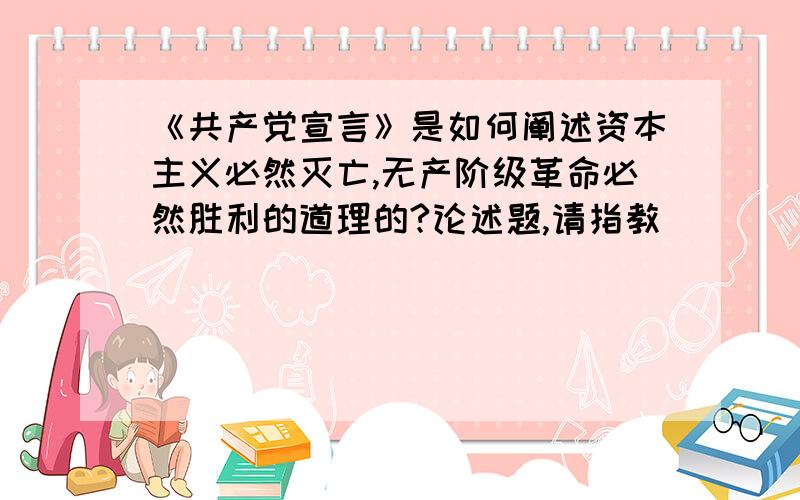 《共产党宣言》是如何阐述资本主义必然灭亡,无产阶级革命必然胜利的道理的?论述题,请指教