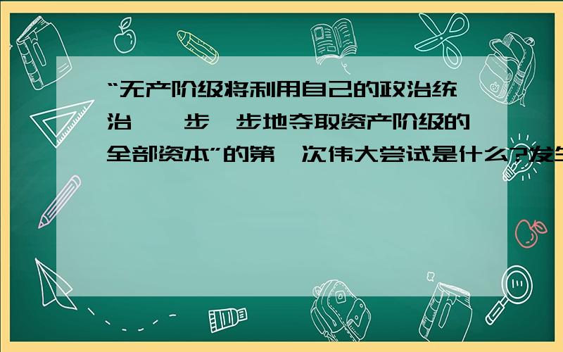 “无产阶级将利用自己的政治统治,一步一步地夺取资产阶级的全部资本”的第一次伟大尝试是什么?发生在什