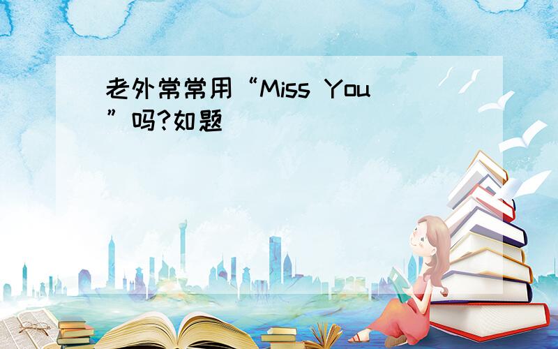 老外常常用“Miss You”吗?如题