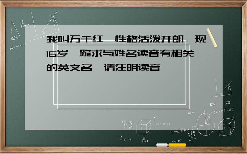 我叫万千红,性格活泼开朗,现16岁,跪求与姓名读音有相关的英文名,请注明读音,