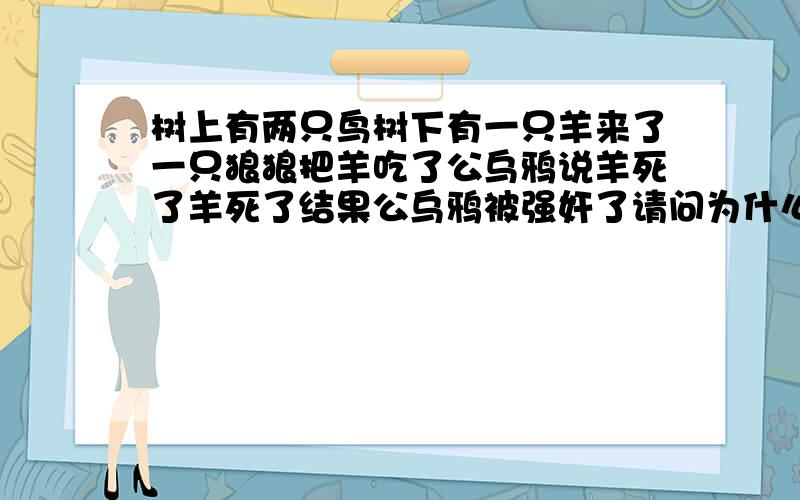 树上有两只鸟树下有一只羊来了一只狼狼把羊吃了公乌鸦说羊死了羊死了结果公乌鸦被强奸了请问为什么