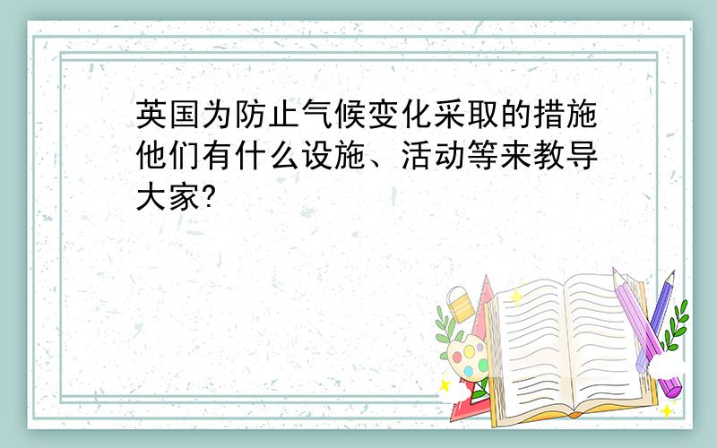 英国为防止气候变化采取的措施他们有什么设施、活动等来教导大家?