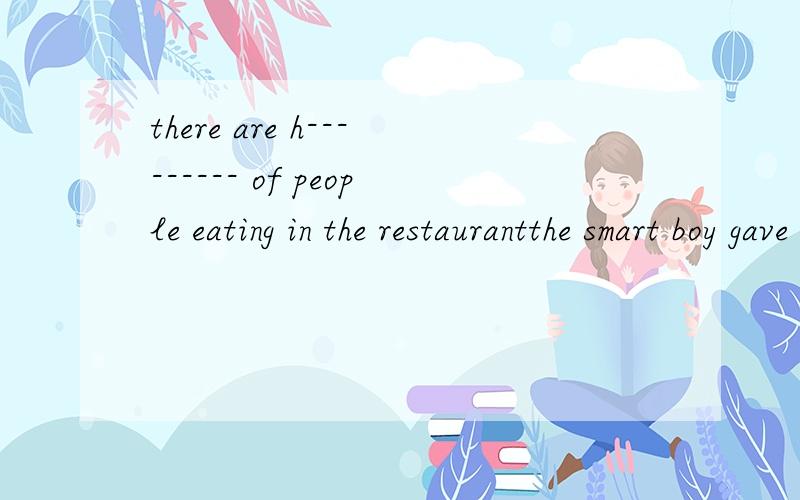there are h--------- of people eating in the restaurantthe smart boy gave a q--------- answer to the diffcult question 怎么填