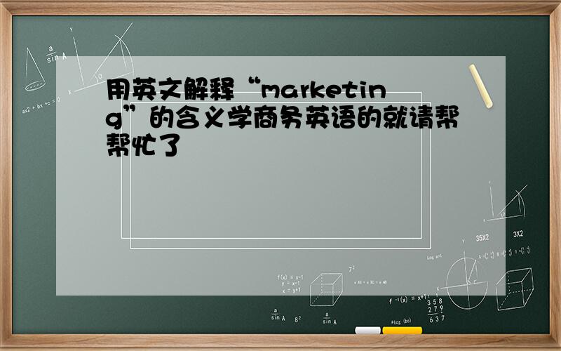 用英文解释“marketing”的含义学商务英语的就请帮帮忙了