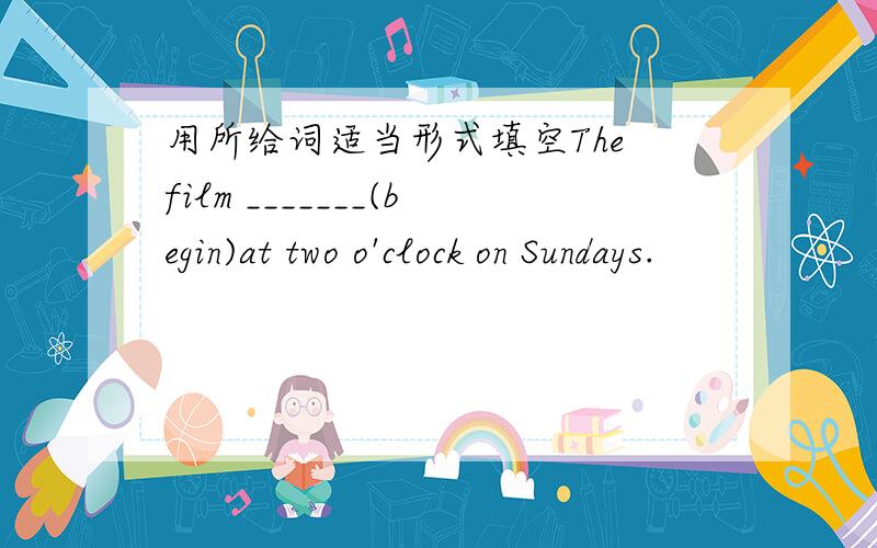 用所给词适当形式填空The film _______(begin)at two o'clock on Sundays.