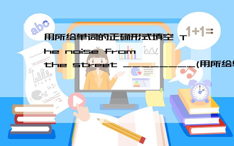 用所给单词的正确形式填空 The noise from the street ________(用所给单词的正确形式填空The noise from the street ________(affect) my work.