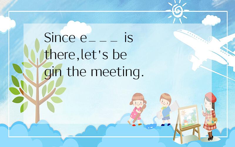 Since e___ is there,let's begin the meeting.