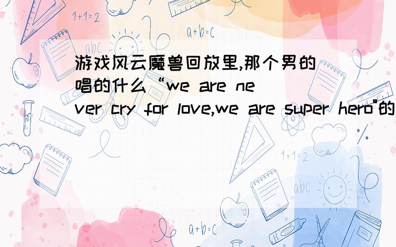 游戏风云魔兽回放里,那个男的唱的什么“we are never cry for love,we are super hero