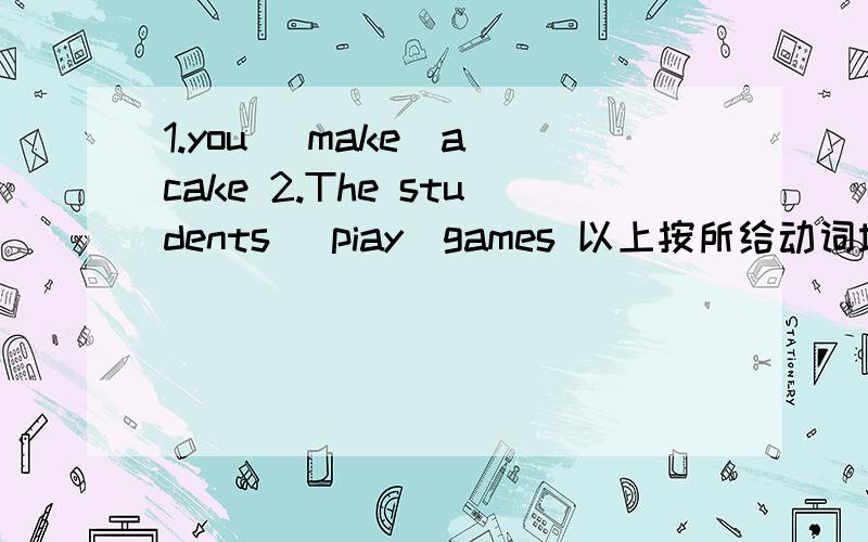 1.you (make)a cake 2.The students (piay)games 以上按所给动词填空