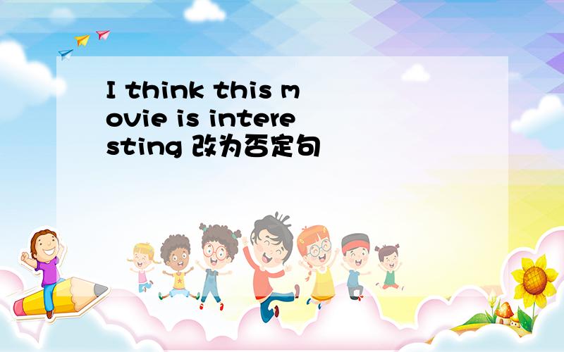 I think this movie is interesting 改为否定句