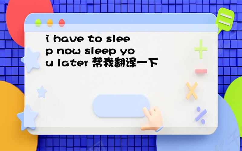 i have to sleep now sleep you later 帮我翻译一下