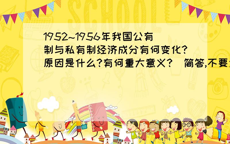 1952~1956年我国公有制与私有制经济成分有何变化?原因是什么?有何重大意义?(简答,不要太多)