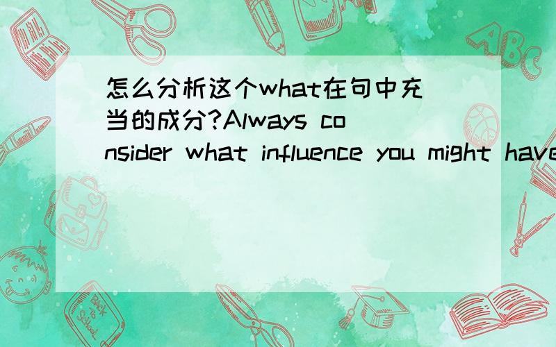 怎么分析这个what在句中充当的成分?Always consider what influence you might have on the nature word总是要考虑到你对自然世界的影响