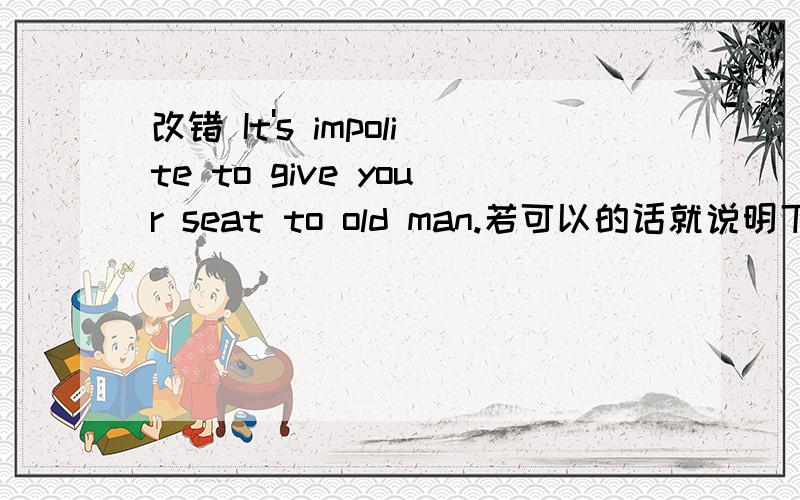 改错 It's impolite to give your seat to old man.若可以的话就说明下原因吧!