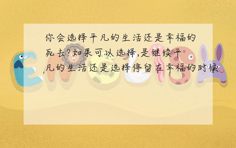 你会选择平凡的生活还是幸福的死去?如果可以选择,是继续平凡的生活还是选择停留在幸福的时候