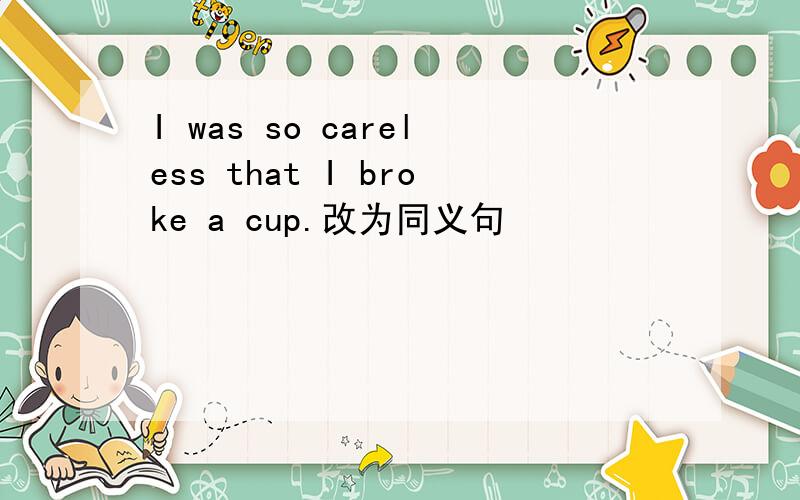 I was so careless that I broke a cup.改为同义句