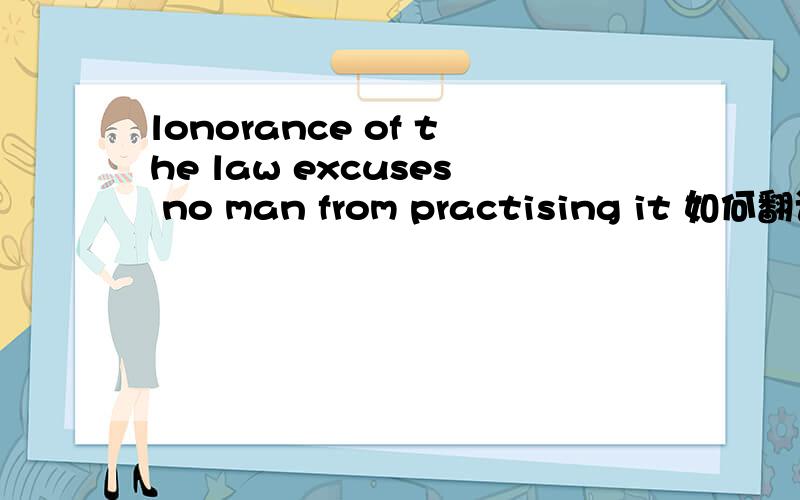 lonorance of the law excuses no man from practising it 如何翻译