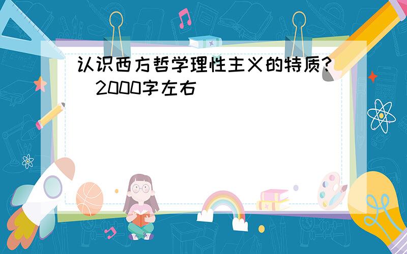 认识西方哲学理性主义的特质?（2000字左右)