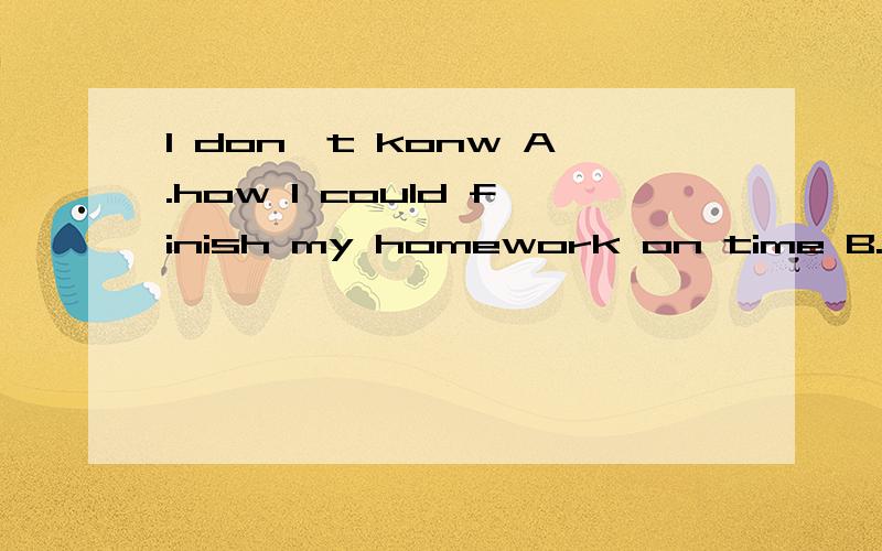 I don't konw A.how I could finish my homework on time B.how I can finish my homework on timeI don't konw A.how I could finish my homework on timeB.how I can finish my homework on time为什么选B不选A?